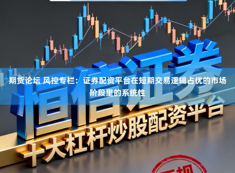 期货论坛 风控专栏：证券配资平台在短期交易逻辑占优的市场阶段里的系统性