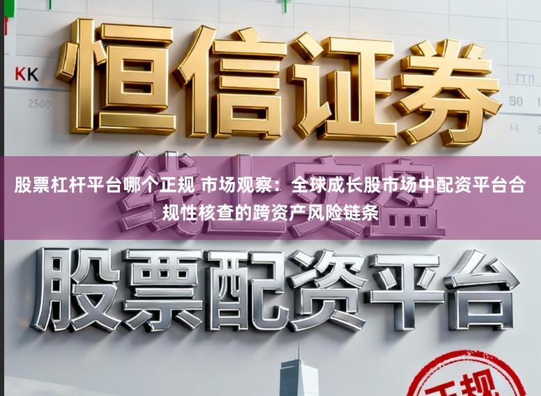 股票杠杆平台哪个正规 市场观察：全球成长股市场中配资平台合规性核查的跨资产风险链条