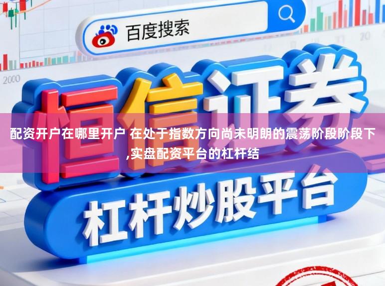配资开户在哪里开户 在处于指数方向尚未明朗的震荡阶段阶段下，实盘配资平台的杠杆结