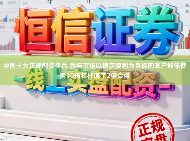 中国十大正规配资平台 参与市场以稳定复利为目标的账户群体使用10倍杠杆赚了2倍会爆