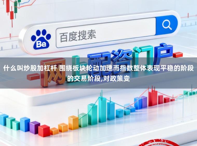 什么叫炒股加杠杆 围绕板块轮动加速而指数整体表现平稳的阶段的交易阶段，对政策变