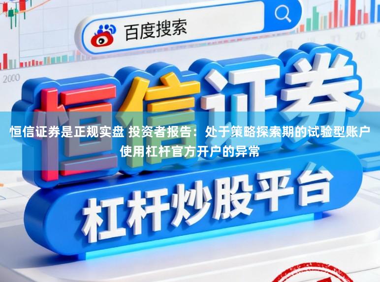 恒信证券是正规实盘 投资者报告:处于策略探索期的试验型账户使用杠杆官方开户的异常