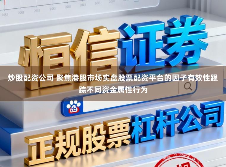 炒股配资公司 聚焦港股市场实盘股票配资平台的因子有效性跟踪不同资金属性行为