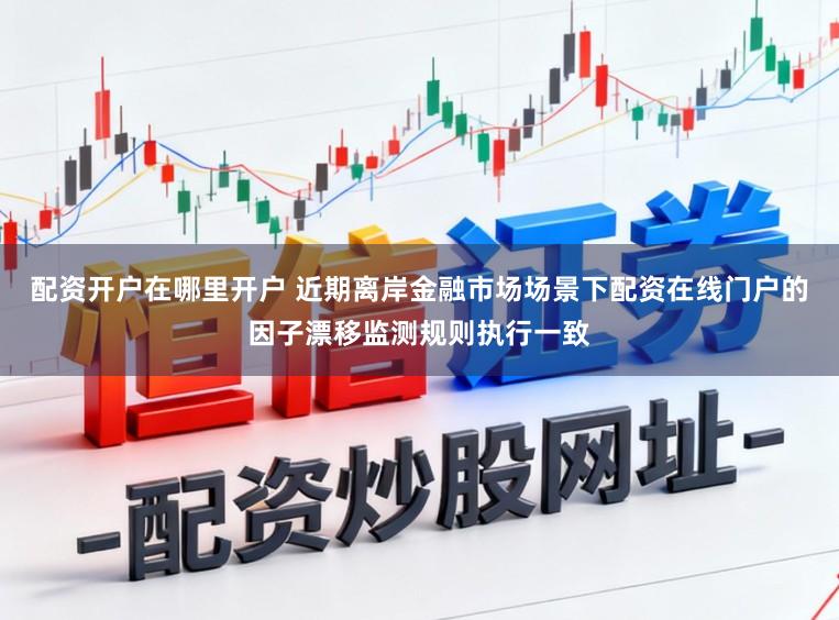 配资开户在哪里开户 近期离岸金融市场场景下配资在线门户的因子漂移监测规则执行一致