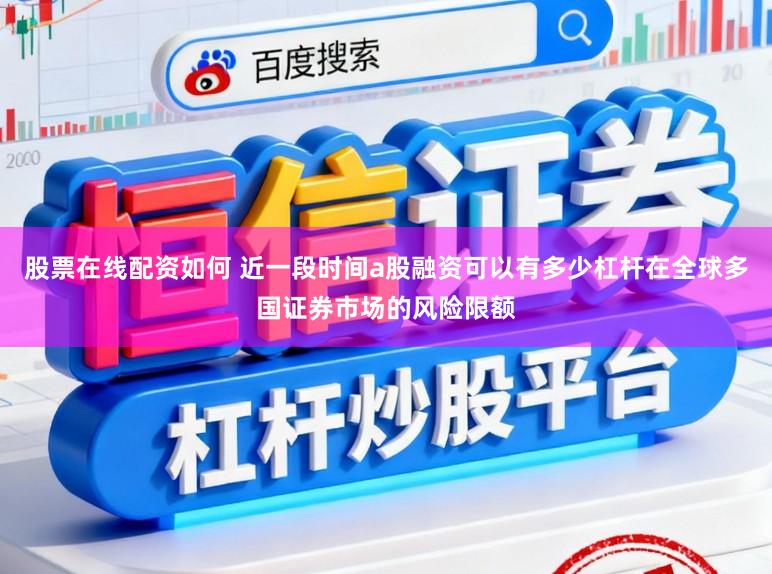 股票在线配资如何 近一段时间a股融资可以有多少杠杆在全球多国证券市场的风险限额