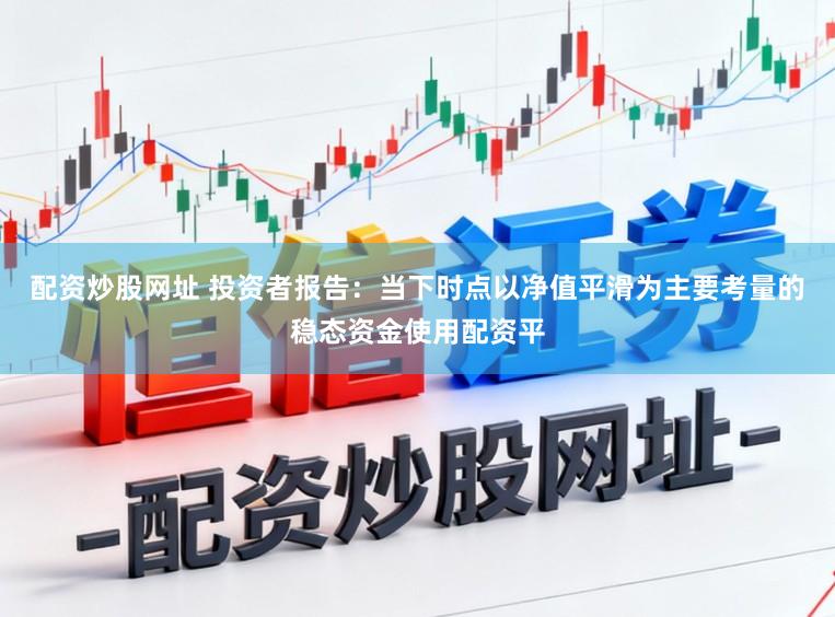 配资炒股网址 投资者报告:当下时点以净值平滑为主要考量的稳态资金使用配资平