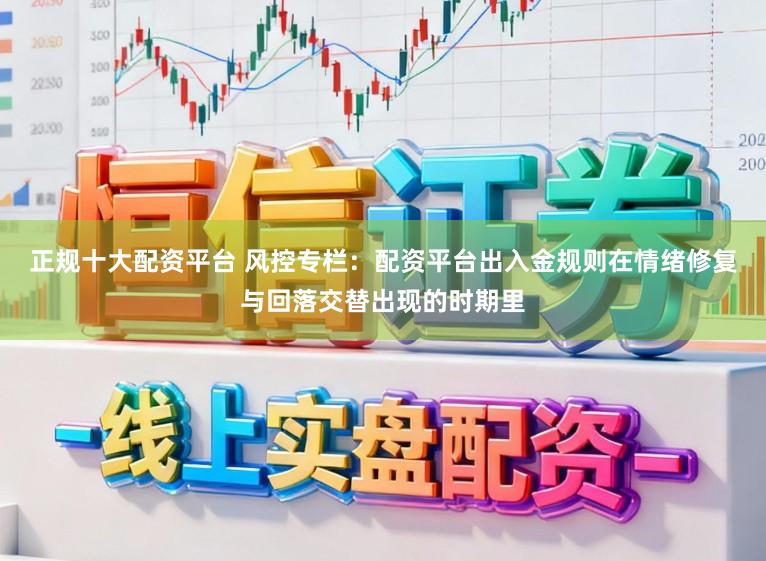 正规十大配资平台 风控专栏:配资平台出入金规则在情绪修复与回落交替出现的时期里