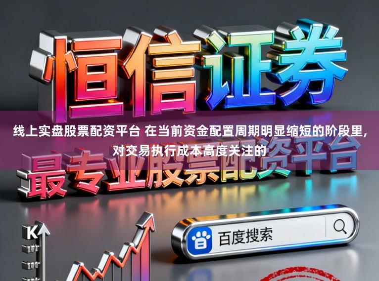 线上实盘股票配资平台 在当前资金配置周期明显缩短的阶段里，对交易执行成本高度关注的