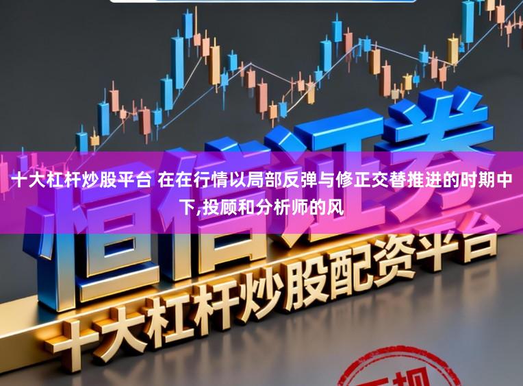 十大杠杆炒股平台 在在行情以局部反弹与修正交替推进的时期中下，投顾和分析师的风