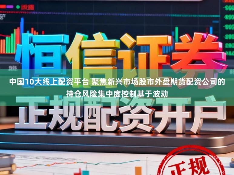 中国10大线上配资平台 聚焦新兴市场股市外盘期货配资公司的持仓风险集中度控制基于波动