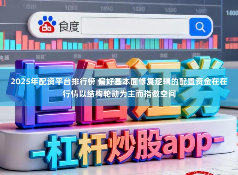 2025年配资平台排行榜 偏好基本面修复逻辑的配置资金在在行情以结构轮动为主而指数空间
