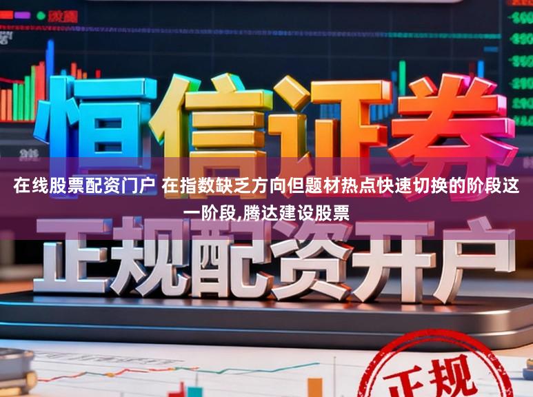 在线股票配资门户 在指数缺乏方向但题材热点快速切换的阶段这一阶段，腾达建设股票