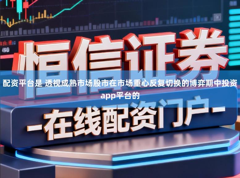 配资平台是 透视成熟市场股市在市场重心反复切换的博弈期中投资app平台的
