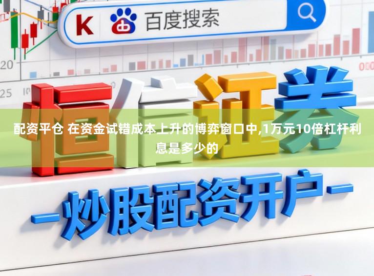 配资平仓 在资金试错成本上升的博弈窗口中，1万元10倍杠杆利息是多少的