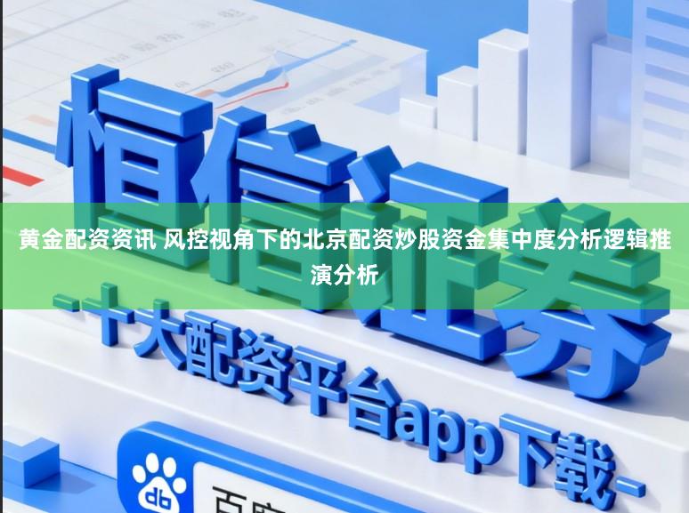 黄金配资资讯 风控视角下的北京配资炒股资金集中度分析逻辑推演分析