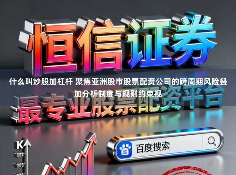 什么叫炒股加杠杆 聚焦亚洲股市股票配资公司的跨周期风险叠加分析制度与规则约束视
