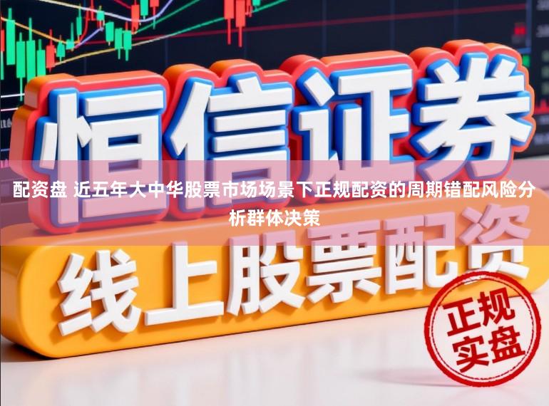 配资盘 近五年大中华股票市场场景下正规配资的周期错配风险分析群体决策