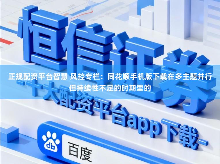 正规配资平台智慧 风控专栏：同花顺手机版下载在多主题并行但持续性不足的时期里的