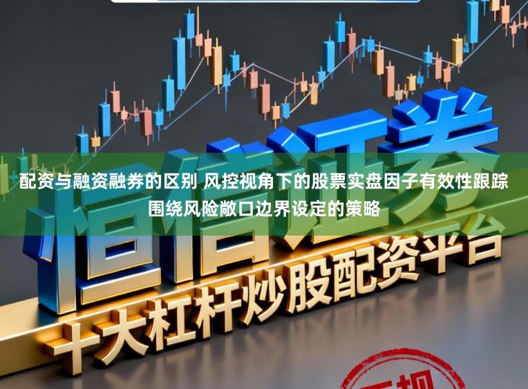配资与融资融券的区别 风控视角下的股票实盘因子有效性跟踪围绕风险敞口边界设定的策略