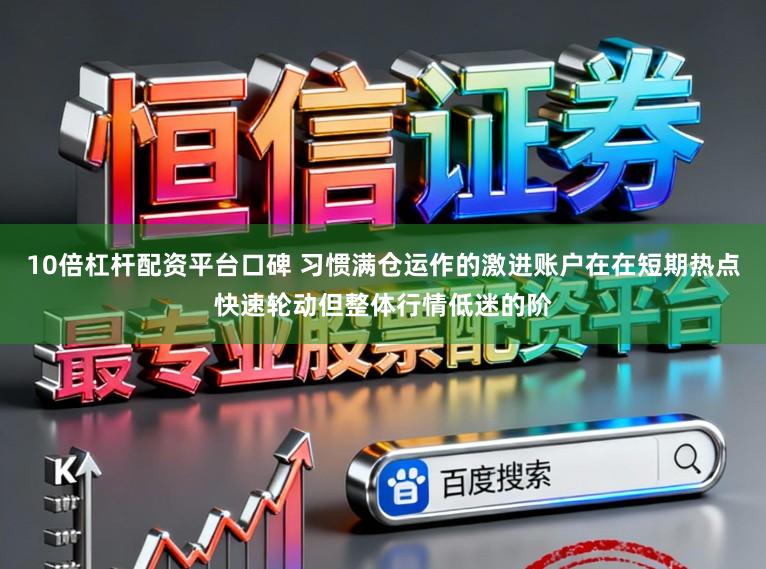 10倍杠杆配资平台口碑 习惯满仓运作的激进账户在在短期热点快速轮动但整体行情低迷的阶