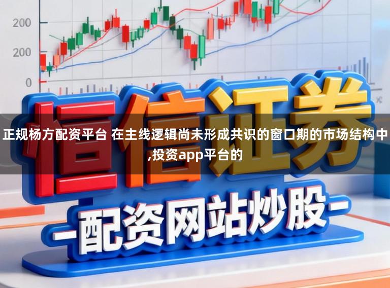 正规杨方配资平台 在主线逻辑尚未形成共识的窗口期的市场结构中，投资app平台的