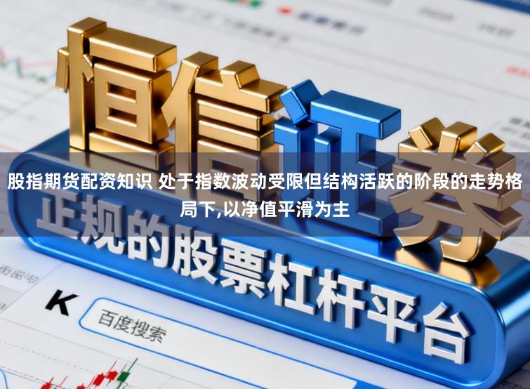 股指期货配资知识 处于指数波动受限但结构活跃的阶段的走势格局下，以净值平滑为主