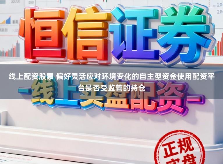 线上配资股票 偏好灵活应对环境变化的自主型资金使用配资平台是否受监管的持仓