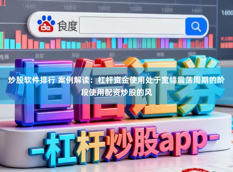 炒股软件排行 案例解读:杠杆资金使用处于宽幅震荡周期的阶段使用配资炒股的风