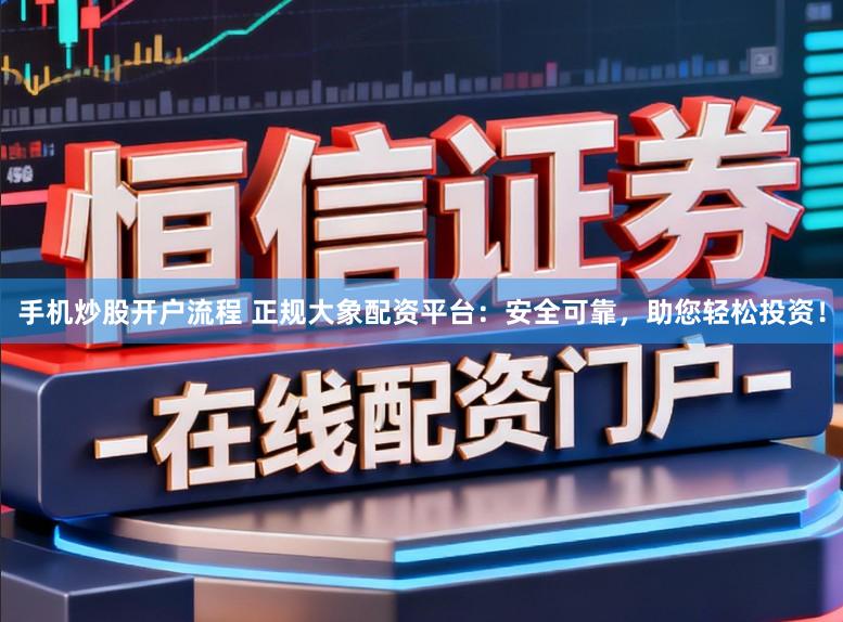 手机炒股开户流程 正规大象配资平台:安全可靠,助您轻松投资!