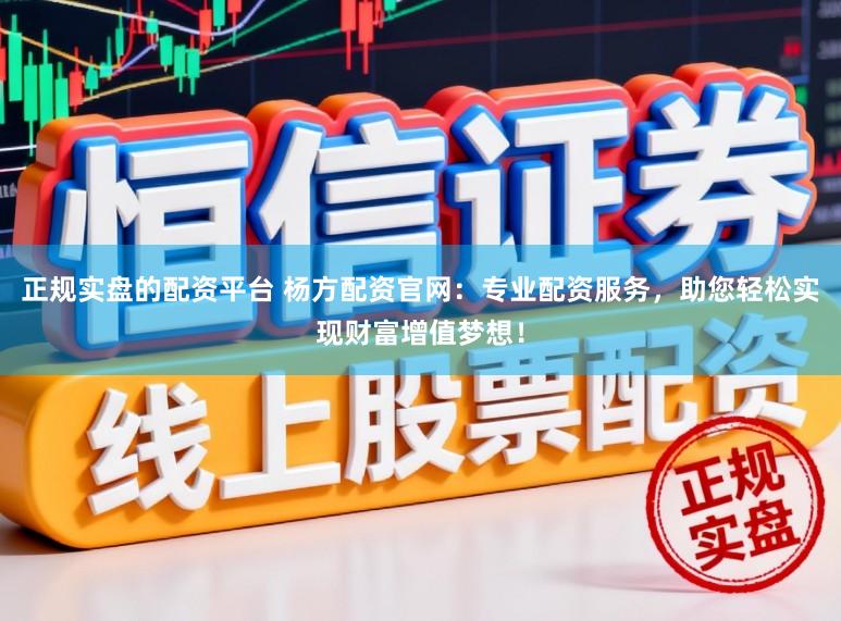 正规实盘的配资平台 杨方配资官网:专业配资服务,助您轻松实现财富增值梦想!