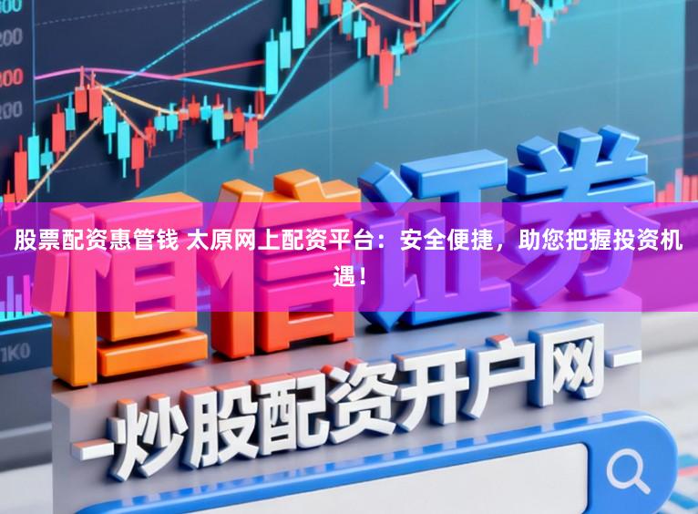 股票配资惠管钱 太原网上配资平台:安全便捷,助您把握投资机遇!