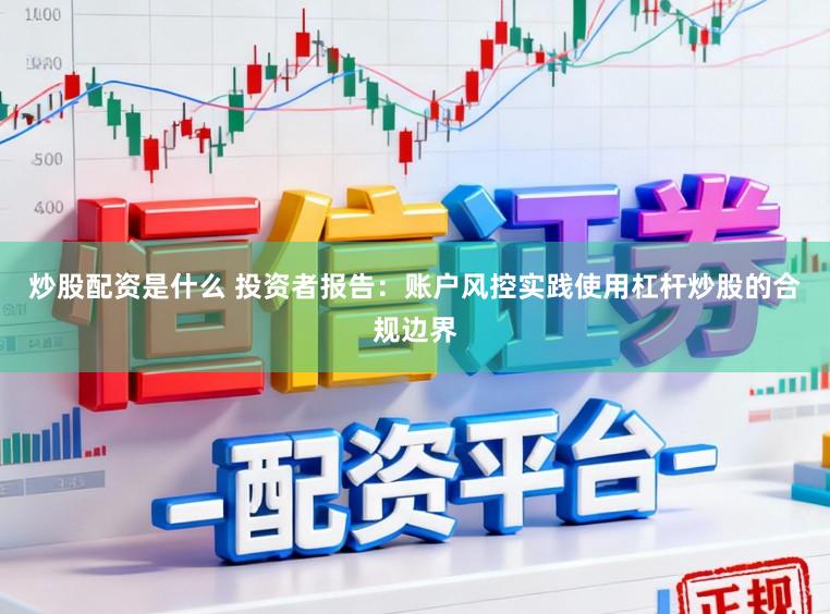 炒股配资是什么 投资者报告：账户风控实践使用杠杆炒股的合规边界