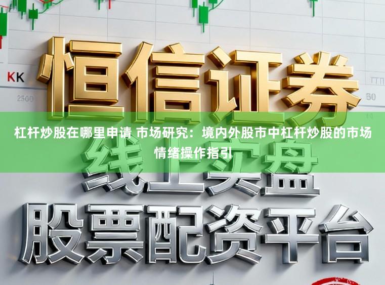 杠杆炒股在哪里申请 市场研究：境内外股市中杠杆炒股的市场情绪操作指引