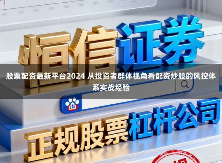 股票配资最新平台2024 从投资者群体视角看配资炒股的风控体系实战经验