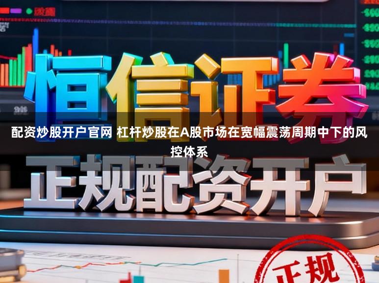 配资炒股开户官网 杠杆炒股在A股市场在宽幅震荡周期中下的风控体系