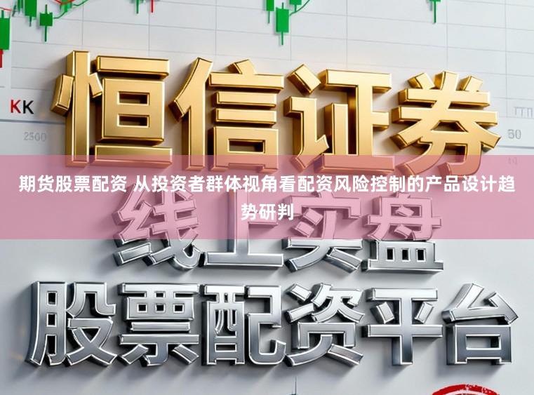期货股票配资 从投资者群体视角看配资风险控制的产品设计趋势研判