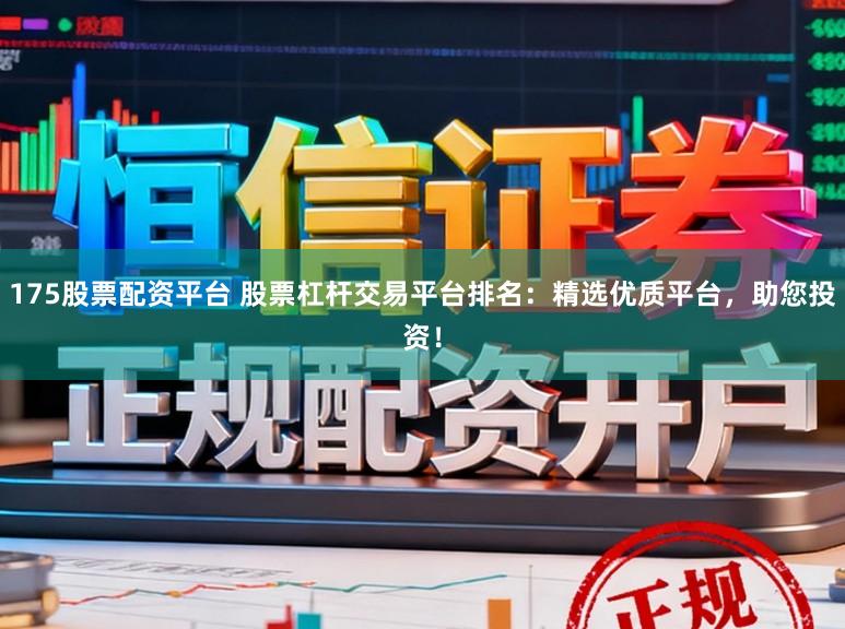 175股票配资平台 股票杠杆交易平台排名:精选优质平台,助您投资!
