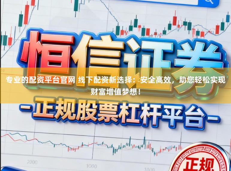 专业的配资平台官网 线下配资新选择:安全高效,助您轻松实现财富增值梦想!