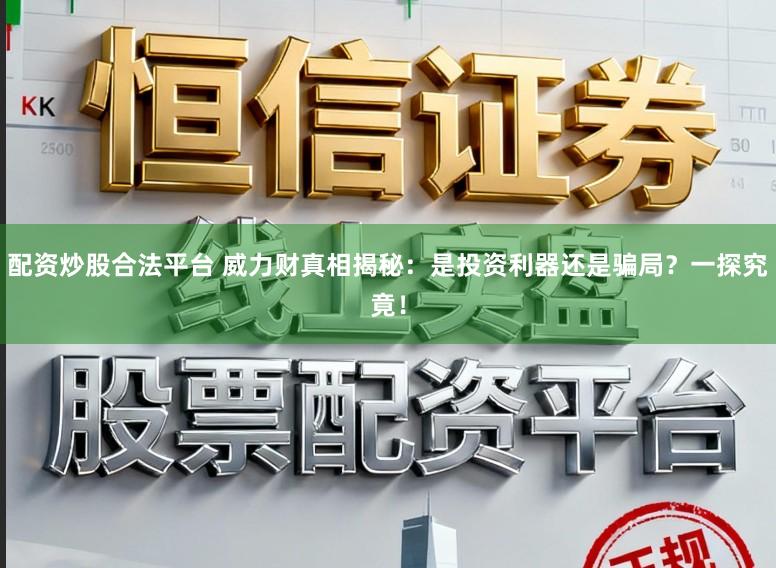 配资炒股合法平台 威力财真相揭秘:是投资利器还是骗局?一探究竟!