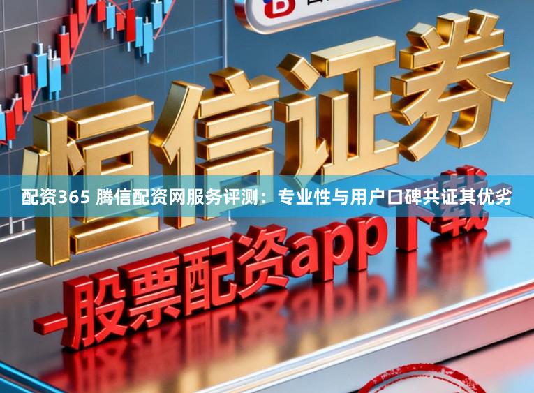 配资365 腾信配资网服务评测:专业性与用户口碑共证其优劣