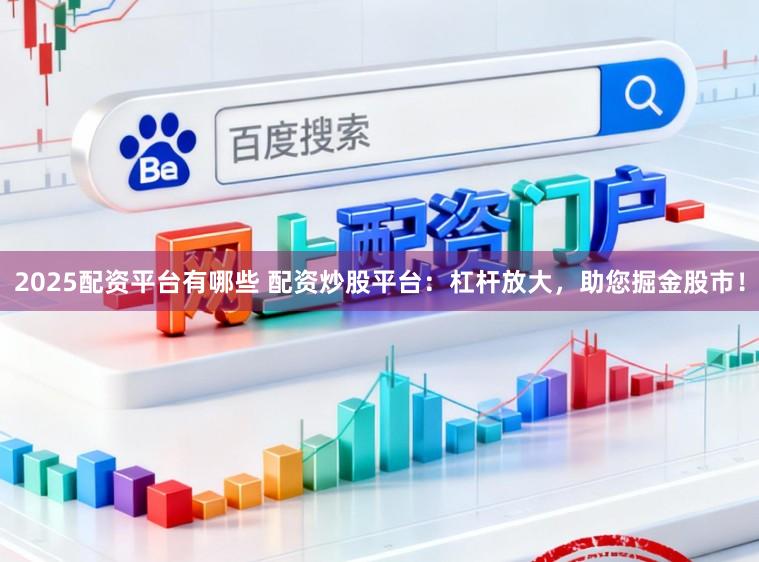 2025配资平台有哪些 配资炒股平台:杠杆放大,助您掘金股市!