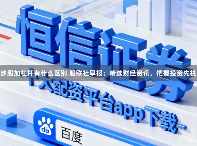 炒股加杠杆有什么区别 股联社早报：精选财经资讯，<a href=