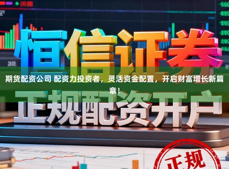期货配资公司 配资力投资者,灵活资金配置,开启财富增长新篇章!