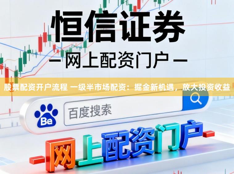 股票配资开户流程 一级半市场配资：掘金新机遇，放大投资收益