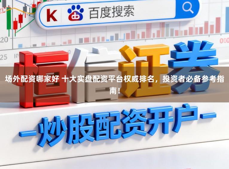 场外配资哪家好 十大实盘配资平台权威排名,投资者必备参考指南!