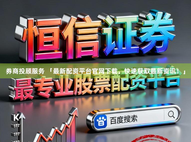 券商投顾服务 「最新配资平台官网下载,快速获取最新资讯!」