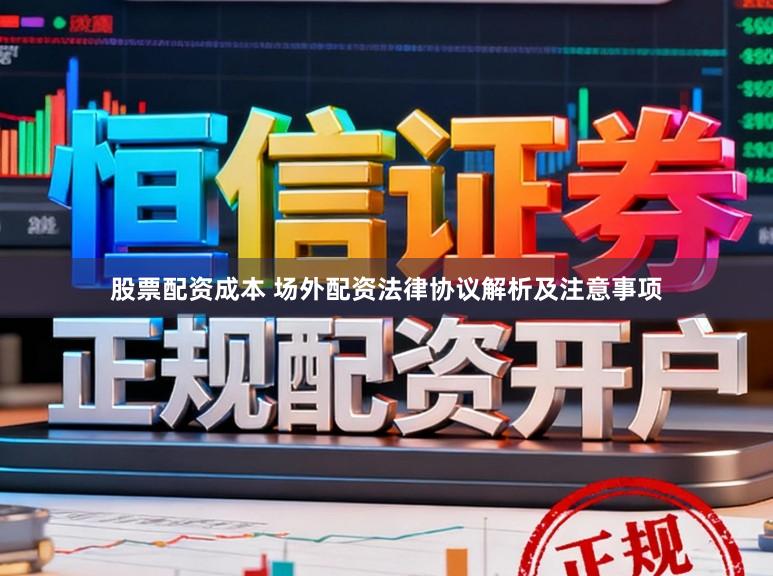 股票配资成本 场外配资法律协议解析及注意事项