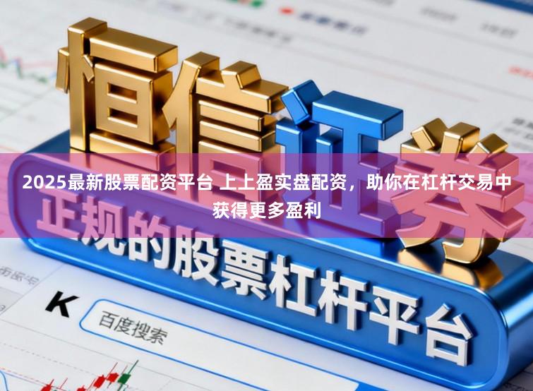 2025最新股票配资平台 上上盈实盘配资,助你在杠杆交易中获得更多盈利