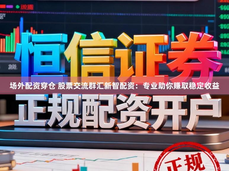 场外配资穿仓 股票交流群汇新智配资:专业助你赚取稳定收益