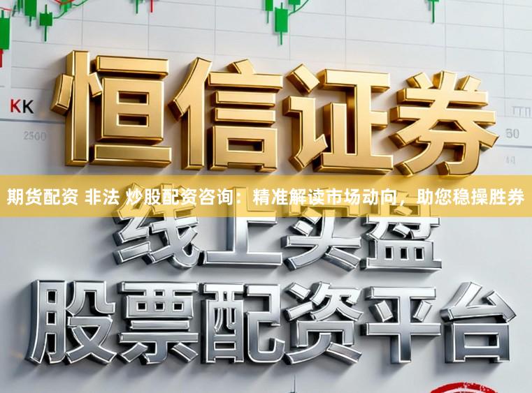期货配资 非法 炒股配资咨询：精准解读市场动向，助您稳操胜券